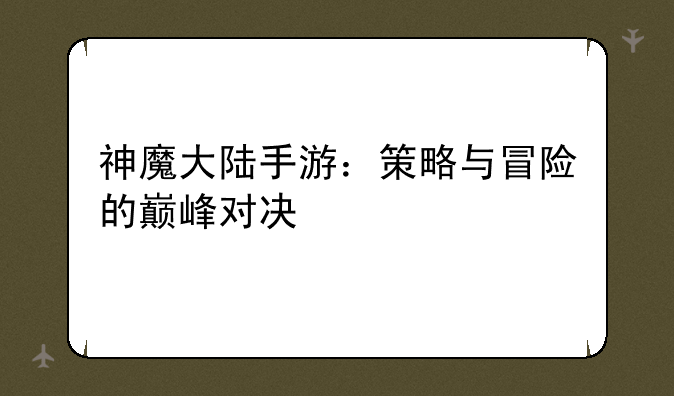 神魔大陆手游：策略与冒险的巅峰对决