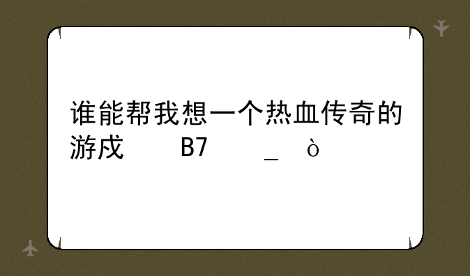 谁能帮我想一个热血传奇