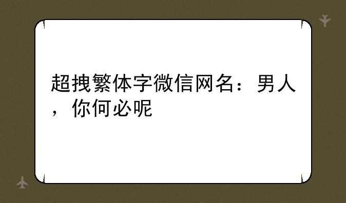 超拽繁体字微信网名：男人，你何必呢