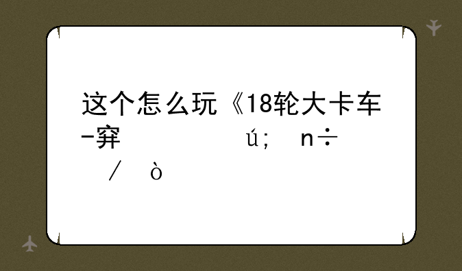 这个怎么玩《18轮大卡车-穿越美国》？