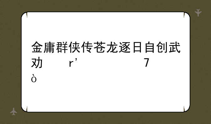 金庸群侠传苍龙逐日自创武功有几重？