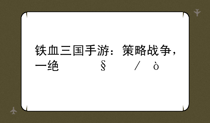 铁血三国手游：策略战争，一统天下！
