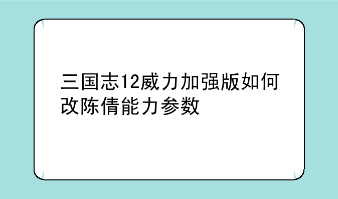 三国志12威力加强版如何改陈倩能力参数