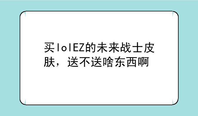 买lolEZ的未来战士皮肤，送不送啥东西啊