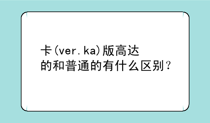卡(ver.ka)版高达的和普通的有什么区别？