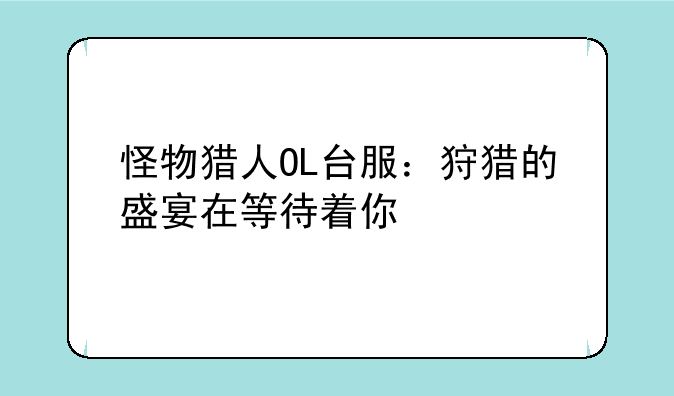 怪物猎人OL台服：狩猎的盛宴在等待着你