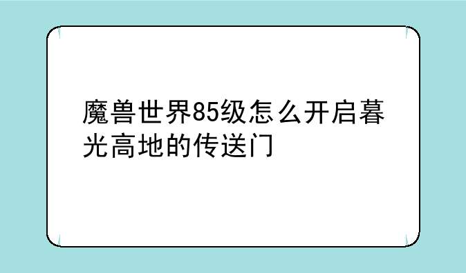 魔兽世界85级怎么开启暮光高地的传送门