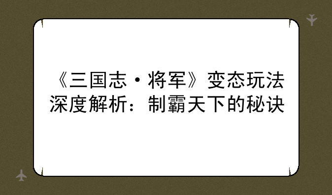 《三国志·将军》变态玩法深度解析：制霸天下的秘诀