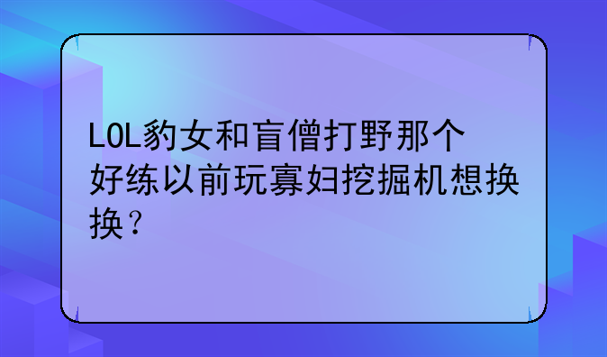 LOL豹女和盲僧打野那个好练以前玩寡妇挖掘机想换换？