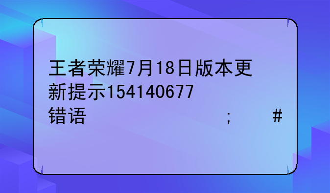 王者荣耀7月18日版本更新提示154140677错误代码怎么解决