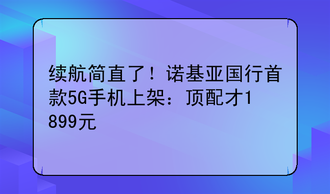 续航简直了！诺基亚国行首款5G手机上架：顶配才1899元