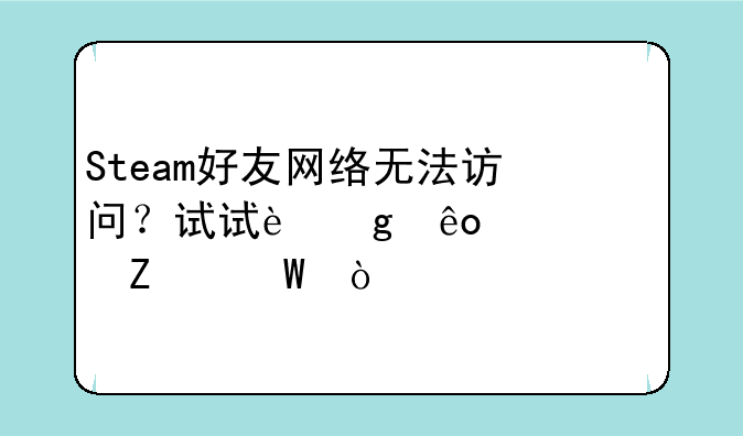 Steam好友网络无法访问？试试这些解决方法！