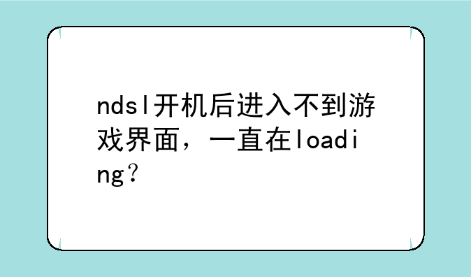 ndsl开机后进入不到游戏界面，一直在loading？