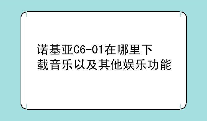 诺基亚C6-01在哪里下载音乐以及其他娱乐功能
