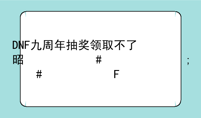 DNF九周年抽奖领取不了是什么情况怎么解决呢
