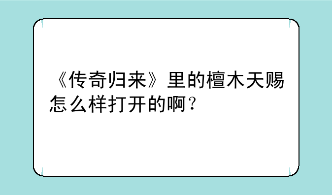 《传奇归来》里的檀木天赐怎么样打开的啊？