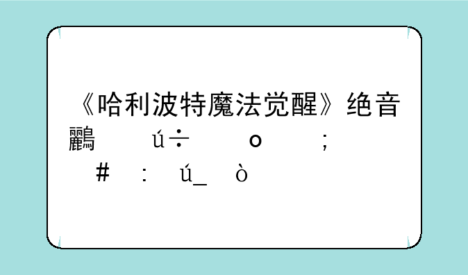 《哈利波特魔法觉醒》绝音鸟羽毛怎么获得？