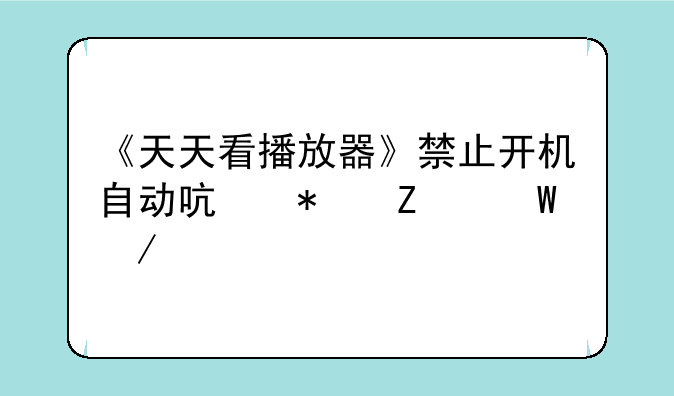《天天看播放器》禁止开机自动启动方法介绍