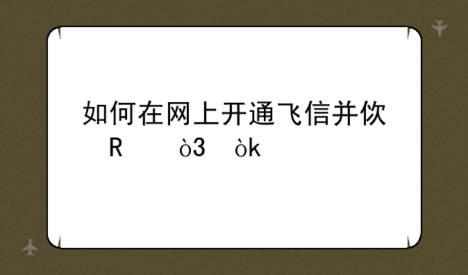 如何在网上开通飞信并使用，会扣手机话费？