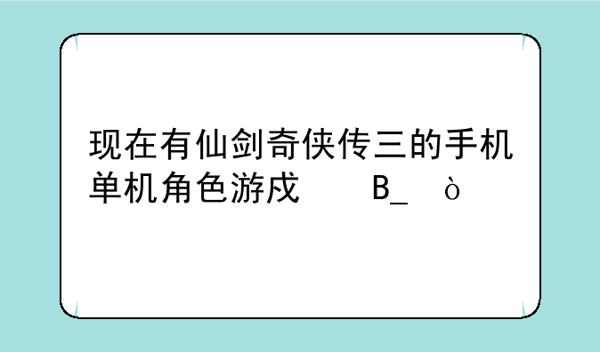 现在有仙剑奇侠传三的手机单机角色游戏吗？