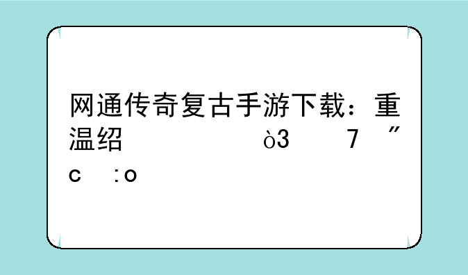 网通传奇复古手游下载：重温经典，再战玛法
