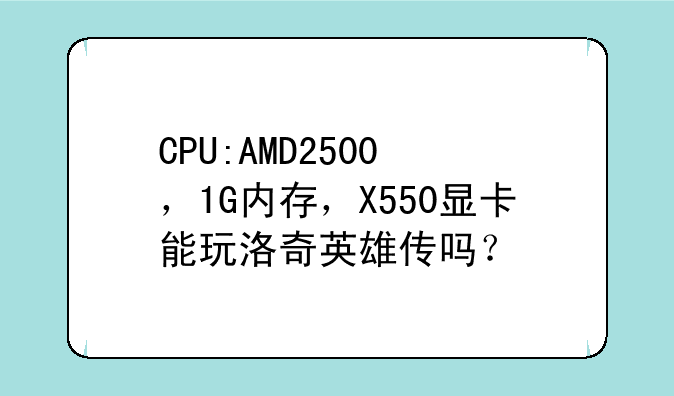 CPU:AMD2500+，1G内存，X550显卡能玩洛奇英雄传吗？