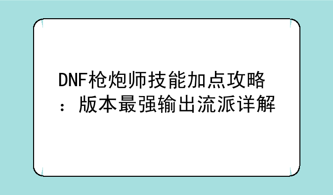 DNF枪炮师技能加点攻略：版本最强输出流派详解