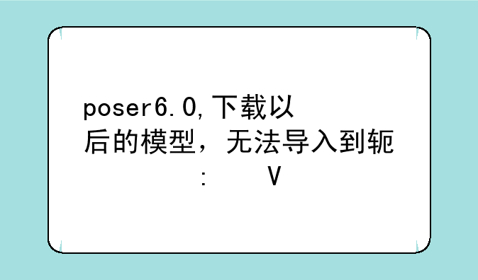 poser6.0,下载以后的模型，无法导入到软件中去啊