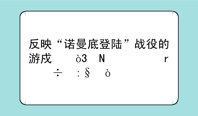 反映“诺曼底登陆”战役的游戏，哪部最好玩？