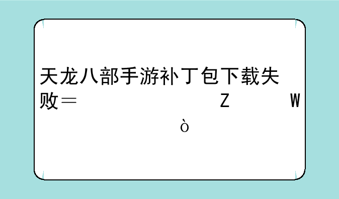 天龙八部手游补丁包下载失败？解决方法大全！