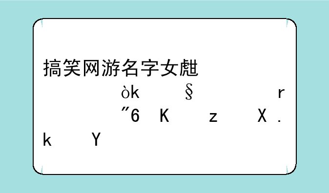 搞笑网游名字女生大全：让你在游戏中笑傲江湖