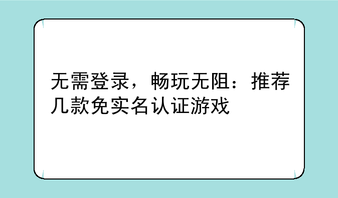 无需登录，畅玩无阻：推荐几款免实名认证游戏