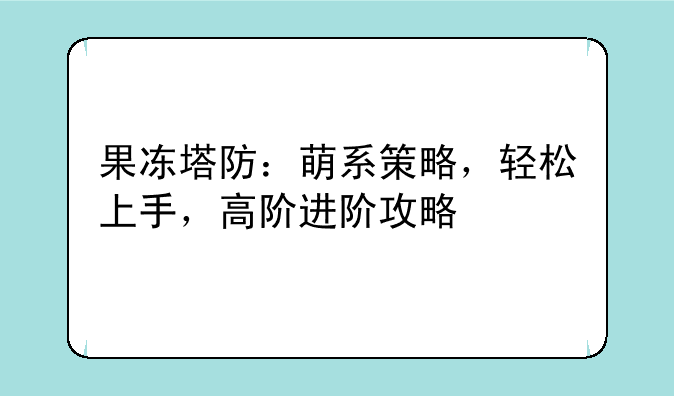 果冻塔防：萌系策略，轻松上手，高阶进阶攻略