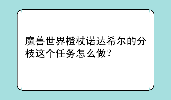 魔兽世界橙杖诺达希尔的分枝这个任务怎么做？