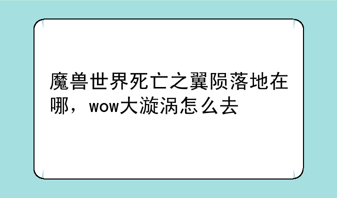 魔兽世界死亡之翼陨落地在哪，wow大漩涡怎么去