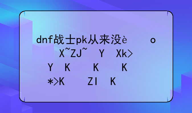 dnf战士pk从来没进过大赛决赛为什么那么多人玩他