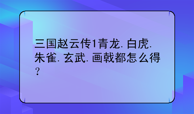 三国赵云传1青龙.白虎.朱雀.玄武.画戟都怎么得？
