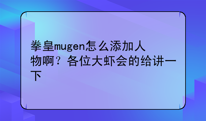 拳皇mugen怎么添加人物啊？各位大虾会的给讲一下