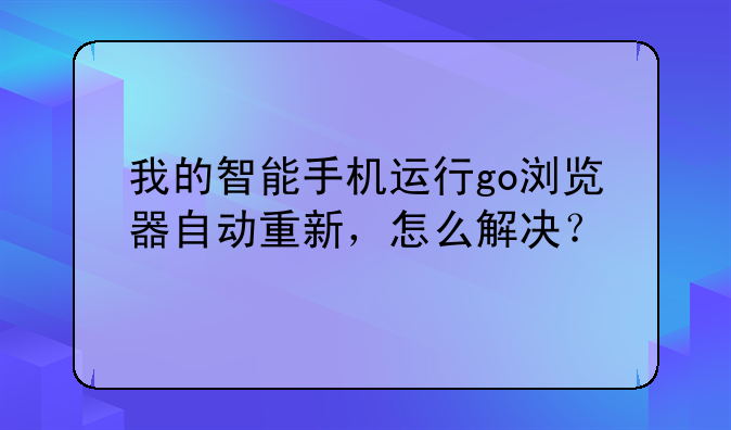 我的智能手机运行go浏览器自动重新，怎么解决？