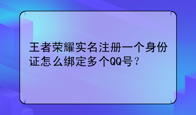 王者荣耀实名注册一个身份证怎么绑定多个QQ号？