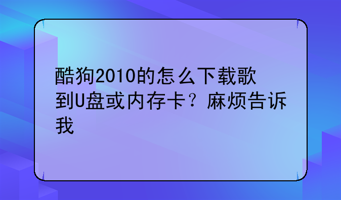 酷狗2010的怎么下载歌到U盘或内存卡？麻烦告诉我