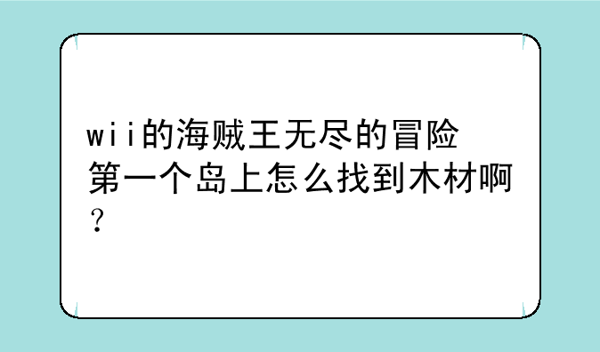 wii的海贼王无尽的冒险第一个岛上怎么找到木材啊？