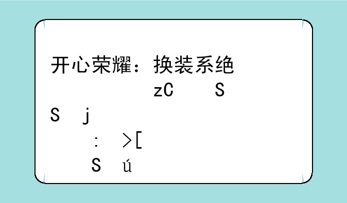 开心荣耀：换装系统深度解析——皮肤获取途径大全