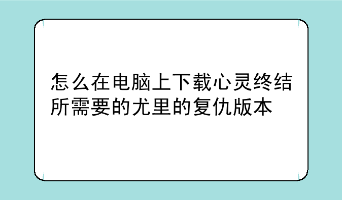 怎么在电脑上下载心灵终