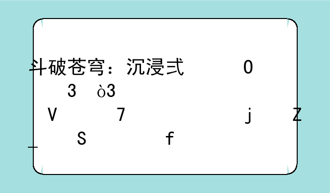 斗破苍穹：沉浸式体验，带你领略不一样的斗气大陆