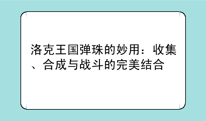 洛克王国弹珠的妙用：收集、合成与战斗的完美结合