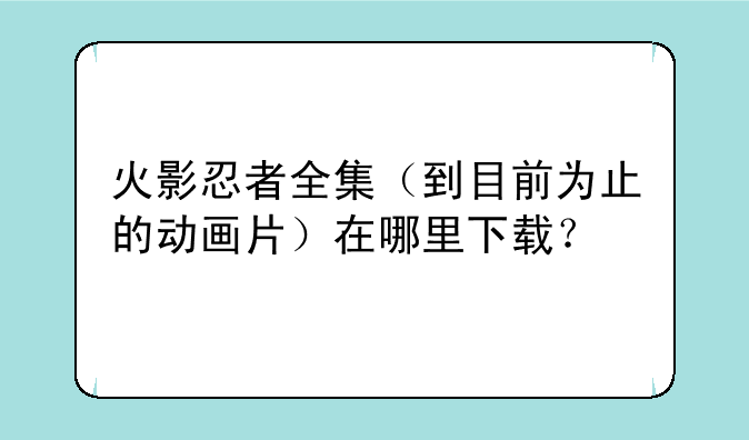 火影忍者全集（到目前为止的动画片）在哪里下载？