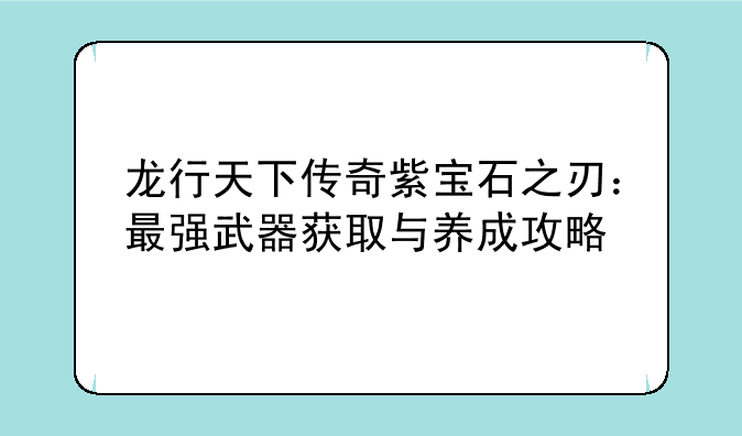 龙行天下传奇紫宝石之刃：最强武器获取与养成攻略