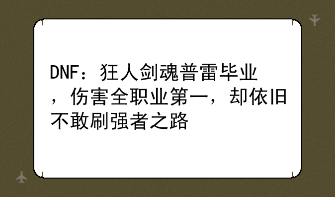 DNF：狂人剑魂普雷毕业，伤害全职业第一，却依旧不敢刷强者之路