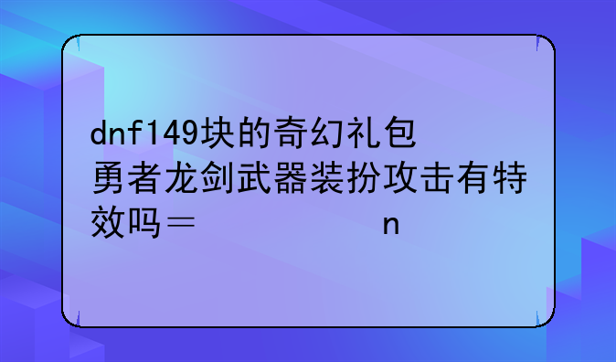 dnf149块的奇幻礼包勇者龙剑武器装扮攻击有特效吗？求图